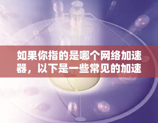 如果你指的是哪个网络加速器,以下是一些常见的加速器推荐 如果你指的是哪个网络加速器,以下是一些常见的加速器推荐