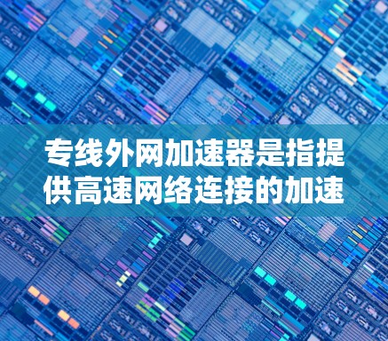 专线外网加速器是指提供高速网络连接的加速器平台,通常在深夜或长时间使用时提供稳定的网络连接,以提升用户体验。以下是一些常用的加速器平台,供您参考 专线外网加速器是指提供高速网络连接的加速器平台,通常在深夜或长时间使用时提供稳定的网络连接,以提升用户体验。以下是一些常用的加速器平台,供您参考
