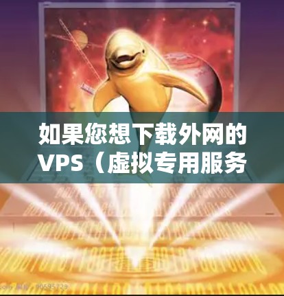如果您想下载外网的VPS（虚拟专用服务器）可以按照以下步骤进行配置