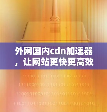 外网国内cdn加速器，让网站更快更高效