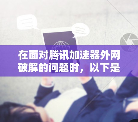 在面对腾讯加速器外网破解的问题时，以下是一步步的解决方案