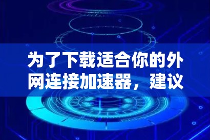 为了下载适合你的外网连接加速器，建议按照以下步骤进行
