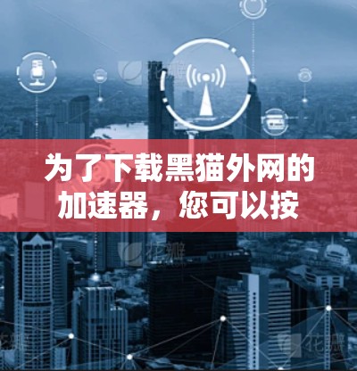为了下载黑猫外网的加速器，您可以按照以下步骤操作