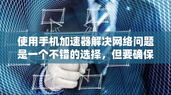使用手机加速器解决网络问题是一个不错的选择，但要确保它能有效且安全地支持你的需求。以下是一个清晰的步骤指南，帮助你高效地使用手机加速器