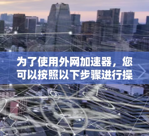 为了使用外网加速器，您可以按照以下步骤进行操作