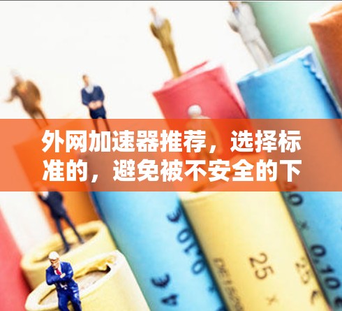 外网加速器推荐，选择标准的，避免被不安全的下载