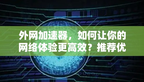 外网加速器,如何让你的网络体验更高效?推荐优质外网加速器 外网加速器,如何让你的网络体验更高效?推荐优质外网加速器