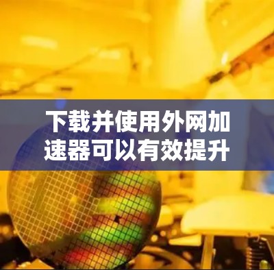下载并使用外网加速器可以有效提升网页访问速度,但使用前请谨慎操作,避免安全风险。以下是详细的步骤指南 下载并使用外网加速器可以有效提升网页访问速度,但使用前请谨慎操作,避免安全风险。以下是详细的步骤指南