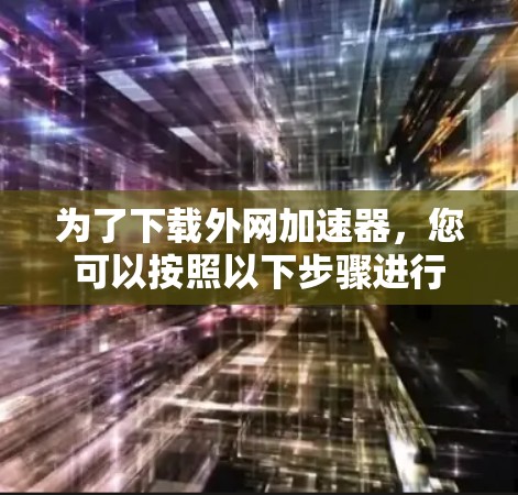 为了下载外网加速器,您可以按照以下步骤进行 为了下载外网加速器,您可以按照以下步骤进行