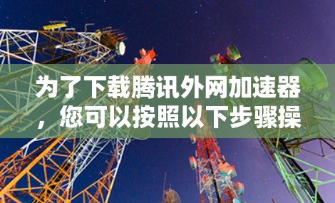 为了下载腾讯外网加速器，您可以按照以下步骤操作