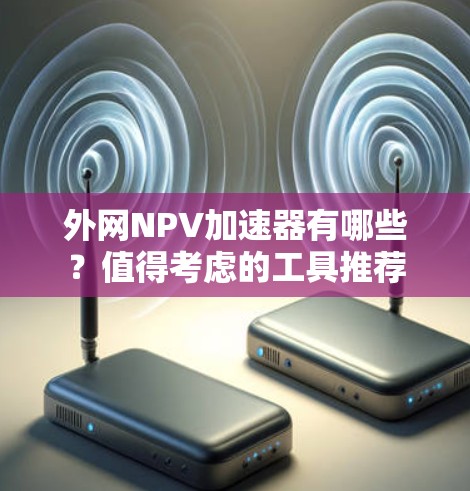 外网NPV加速器有哪些？值得考虑的工具推荐