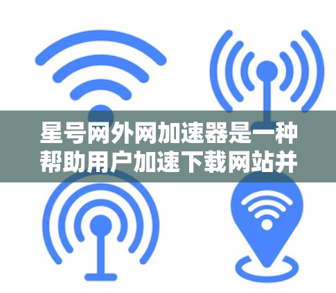 星号网外网加速器是一种帮助用户加速下载网站并减少服务器负担的工具。以下是下载并使用星号网外网加速器的步骤