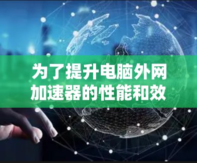 为了提升电脑外网加速器的性能和效率,以下是一些推荐的外网加速器插件,并根据你的需求和电脑情况进行选择 为了提升电脑外网加速器的性能和效率,以下是一些推荐的外网加速器插件,并根据你的需求和电脑情况进行选择