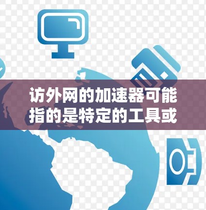 访外网的加速器可能指的是特定的工具或软件，用于加速访问访外网的服务器或网站。访外网通常指的是访问到国外服务器的网站或资源，比如国际服务器、云计算服务等。以下是关于访外网的加速器的一些常见解释和建议