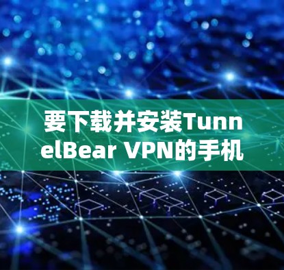 要下载并安装TunnelBear VPN的手机客户端，您可以按照以下步骤操作