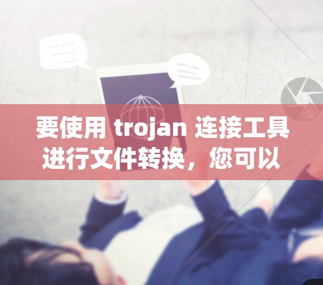要使用 trojan 连接工具进行文件转换，您可以按照以下步骤操作