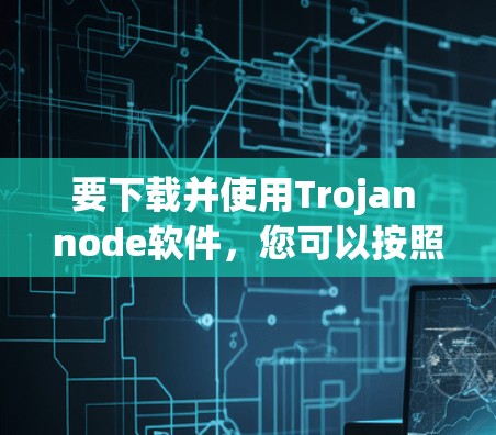 要下载并使用Trojan node软件，您可以按照以下步骤进行