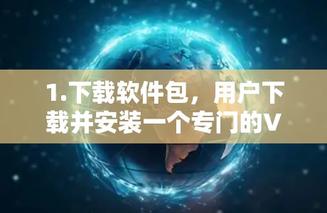 1.下载软件包,用户下载并安装一个专门的VPN软件,通常需要通过网络下载,而非直接下载网站链接 1.下载软件包,用户下载并安装一个专门的VPN软件,通常需要通过网络下载,而非直接下载网站链接
