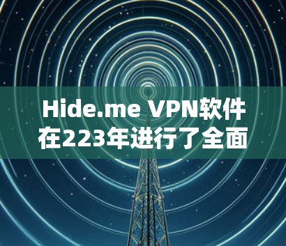 Hide.me VPN软件在223年进行了全面的更新，旨在优化用户体验、修复漏洞并添加新功能。更新内容包括