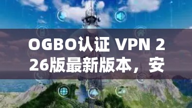 OGBO认证 VPN 226版最新版本，安全可靠，轻松上网