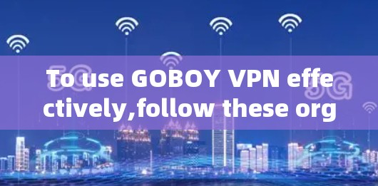 To use GOBOY VPN effectively,follow these organized steps: