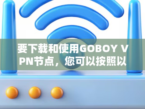 要下载和使用GOBOY VPN节点，您可以按照以下步骤进行操作