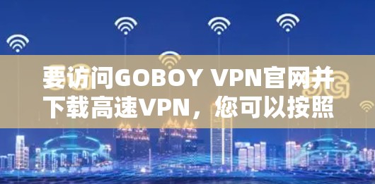 要访问GOBOY VPN官网并下载高速VPN，您可以按照以下步骤操作