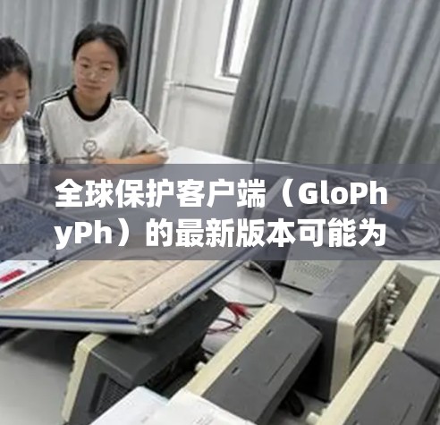 全球保护客户端（GloPhyPh）的最新版本可能为1.基于用户反馈和官方更新。以下是该版本的主要更新点