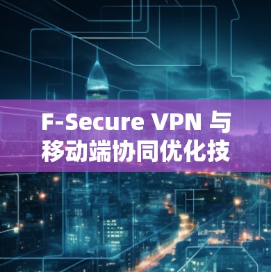 F-Secure VPN 与移动端协同优化技术解析