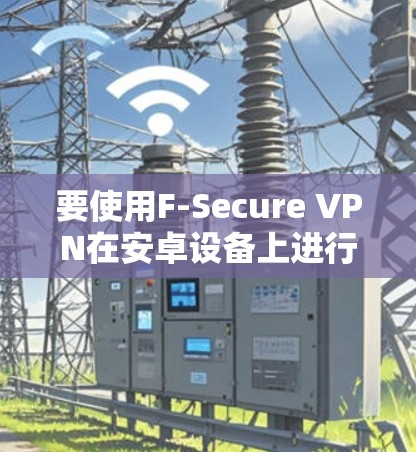 要使用F-Secure VPN在安卓设备上进行设置，您可以按照以下步骤操作