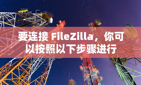 要连接 FileZilla，你可以按照以下步骤进行