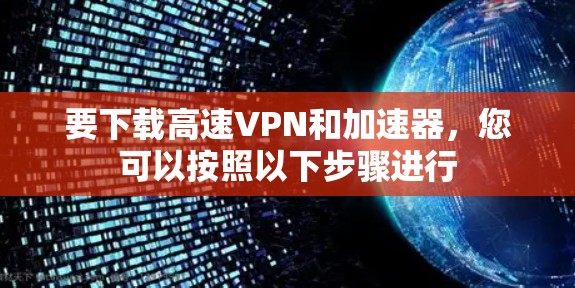 要下载高速VPN和加速器，您可以按照以下步骤进行