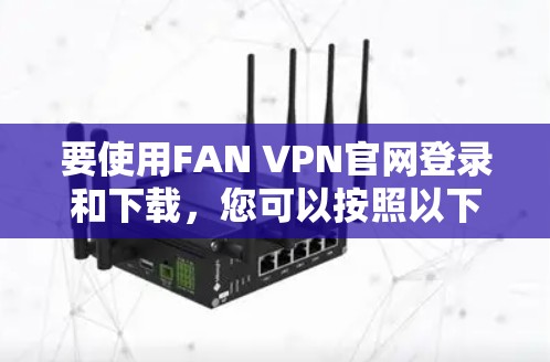 要使用FAN VPN官网登录和下载，您可以按照以下步骤操作