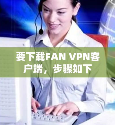 要下载FAN VPN客户端，步骤如下