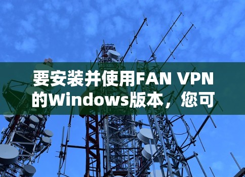 要安装并使用FAN VPN的Windows版本，您可以按照以下步骤操作