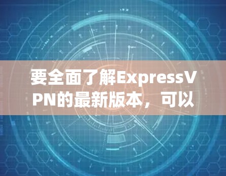 要全面了解ExpressVPN的最新版本，可以按照以下步骤进行
