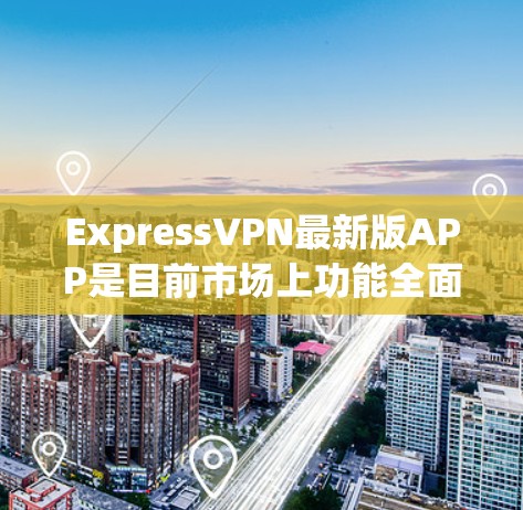 ExpressVPN最新版APP是目前市场上功能全面、支持多种网络类型、操作简单且安全可靠的VPN服务。以下是关于其主要功能和特点的详细说明