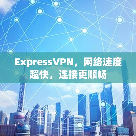 ExpressVPN，网络速度超快，连接更顺畅