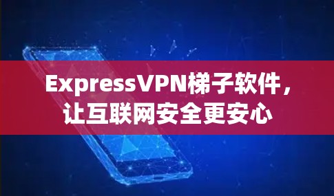 ExpressVPN梯子软件，让互联网安全更安心