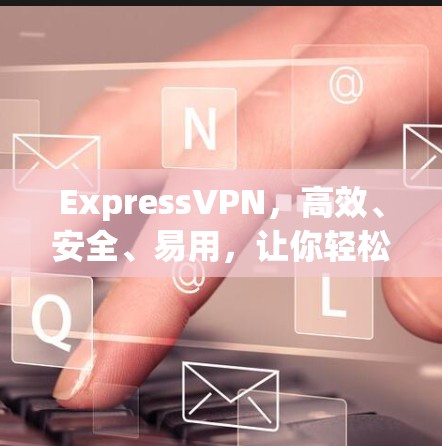 ExpressVPN，高效、安全、易用，让你轻松享受网络