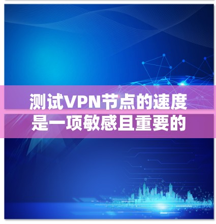 测试VPN节点的速度是一项敏感且重要的任务，因为它直接影响到网络的稳定性和用户体验。以下是详细的步骤指南，帮助您顺利完成速度测试