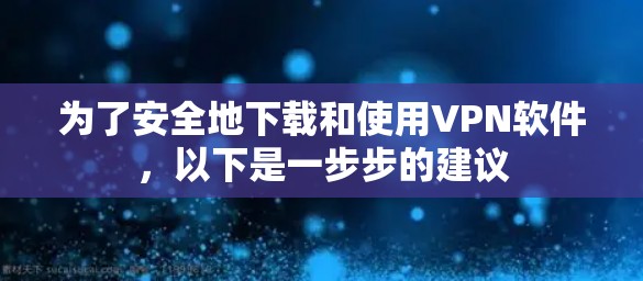为了安全地下载和使用VPN软件，以下是一步步的建议