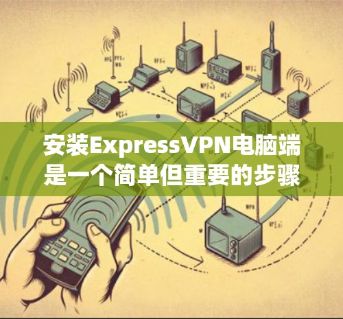 安装ExpressVPN电脑端是一个简单但重要的步骤，用于连接到国际网络。以下是一个详细的安装步骤指南