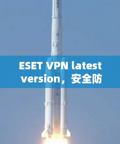 ESET VPN latest version，安全防护的终极选择