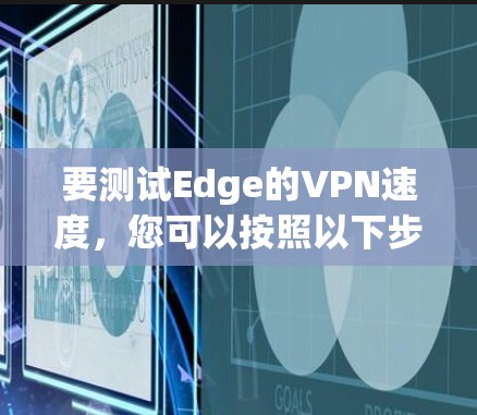 要测试Edge的VPN速度，您可以按照以下步骤操作