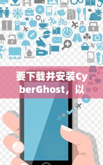 要下载并安装CyberGhost，以下是一步步的指南，适用于Windows和macOS系统