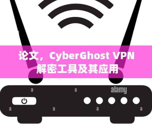 论文,CyberGhost VPN 解密工具及其应用 论文,CyberGhost VPN 解密工具及其应用