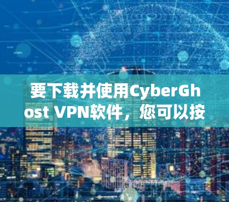 要下载并使用CyberGhost VPN软件，您可以按照以下步骤进行