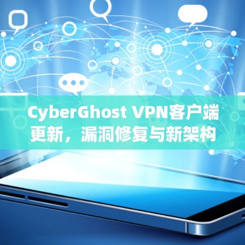 CyberGhost VPN客户端更新，漏洞修复与新架构支持