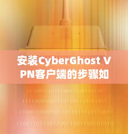 安装CyberGhost VPN客户端的步骤如下 安装CyberGhost VPN客户端的步骤如下